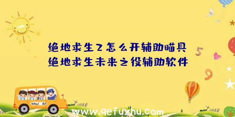 「绝地求生2怎么开辅助瞄具」|绝地求生未来之役辅助软件